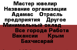 Мастер-ювелир › Название организации ­ Адамас › Отрасль предприятия ­ Другое › Минимальный оклад ­ 27 000 - Все города Работа » Вакансии   . Крым,Бахчисарай